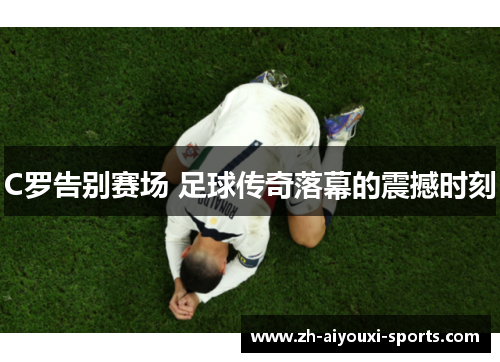 C罗告别赛场 足球传奇落幕的震撼时刻 C罗告别赛场 足球传奇落幕的震撼时刻