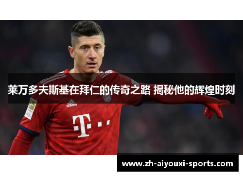 莱万多夫斯基在拜仁的传奇之路 揭秘他的辉煌时刻 莱万多夫斯基在拜仁的传奇之路 揭秘他的辉煌时刻