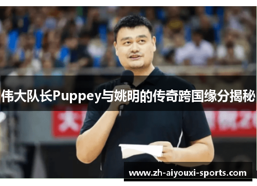 伟大队长Puppey与姚明的传奇跨国缘分揭秘 伟大队长Puppey与姚明的传奇跨国缘分揭秘