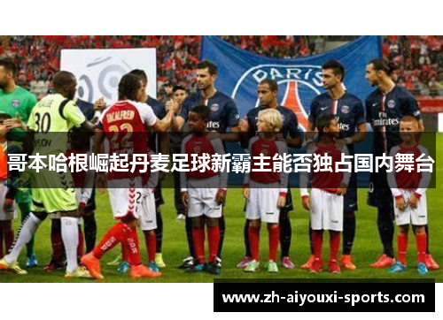 哥本哈根崛起丹麦足球新霸主能否独占国内舞台 哥本哈根崛起丹麦足球新霸主能否独占国内舞台