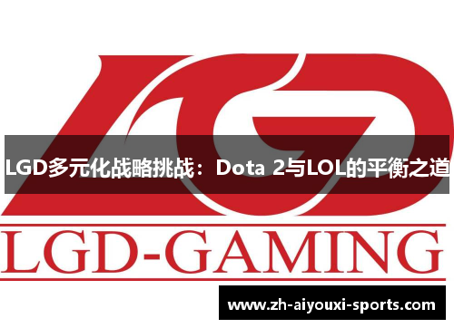 LGD多元化战略挑战:Dota 2与LOL的平衡之道 LGD多元化战略挑战:Dota 2与LOL的平衡之道